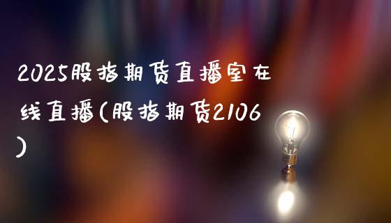 2025股指期货直播室在线直播(股指期货2106)