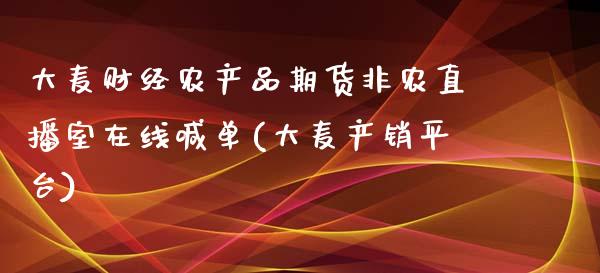 大麦财经农产品期货非农直播室在线喊单(大麦产销平台)