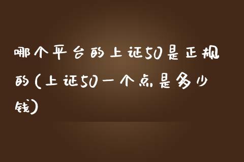 哪个平台的上证50是正规的(上证50一个点是多少钱)