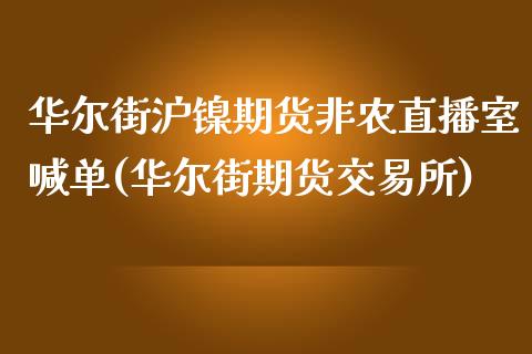 华尔街沪镍期货非农直播室喊单(华尔街期货交易所)