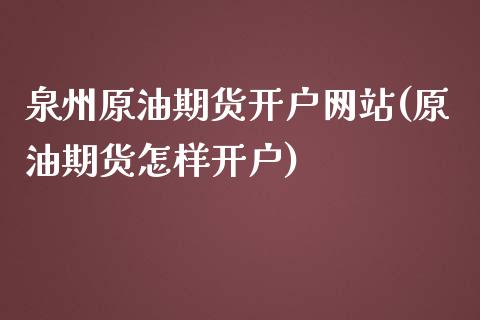 泉州原油期货开户网站(原油期货怎样开户)