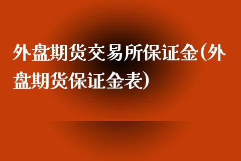 外盘期货交易所保证金(外盘期货保证金表)