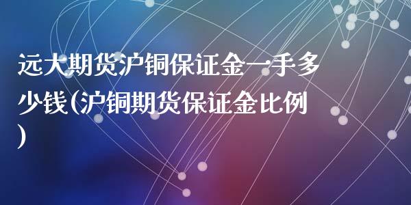 远大期货沪铜保证金一手多少钱(沪铜期货保证金比例)