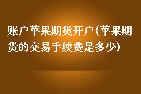 账户苹果期货开户(苹果期货的交易手续费是多少)