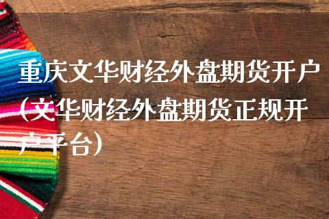 重庆文华财经外盘期货开户(文华财经外盘期货正规开户平台)