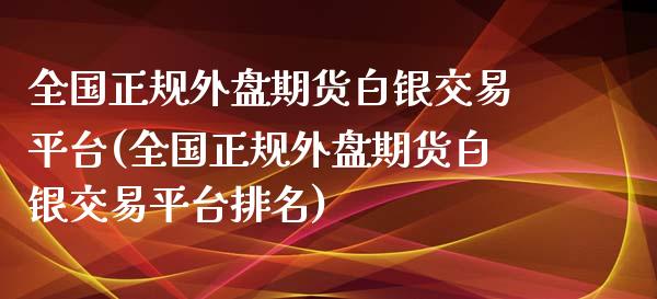 全国正规外盘期货白银交易平台(全国正规外盘期货白银交易平台排名)