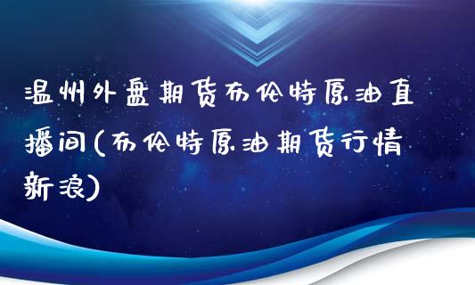 温州外盘期货布伦特原油直播间(布伦特原油期货行情新浪)