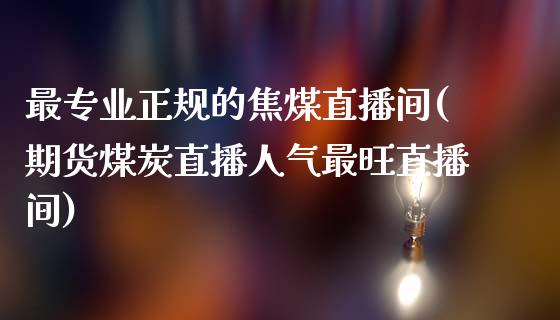 最专业正规的焦煤直播间(期货煤炭直播人气最旺直播间)