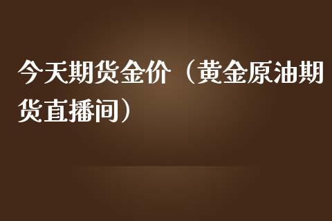 今天期货金价（黄金原油期货直播间）