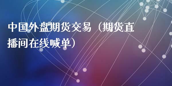 中国外盘期货交易（期货直播间在线喊单）