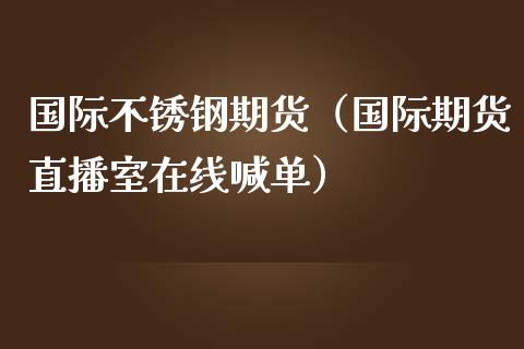 国际不锈钢期货（国际期货直播室在线喊单）