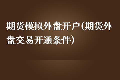 期货模拟外盘开户(期货外盘交易开通条件)