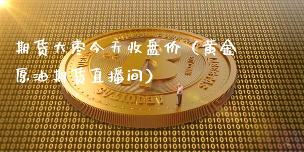 期货大枣今天收盘价（黄金原油期货直播间）