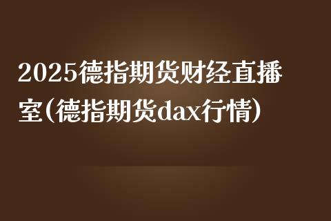 2025德指期货财经直播室(德指期货dax行情)