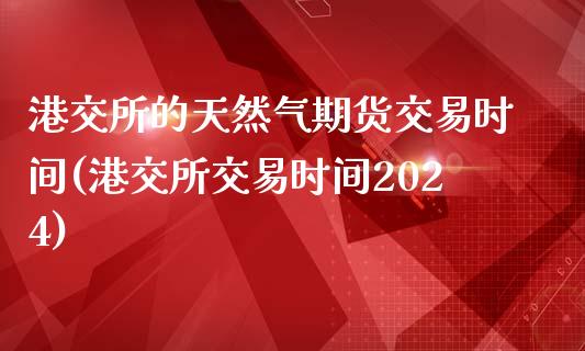 港交所的天然气期货交易时间(港交所交易时间2024)