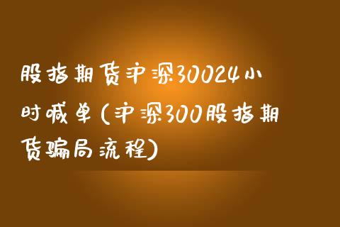 股指期货沪深30024小时喊单(沪深300股指期货骗局流程)