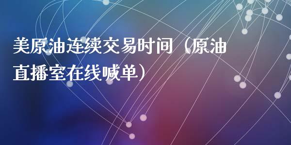 美原油连续交易时间（原油直播室在线喊单）