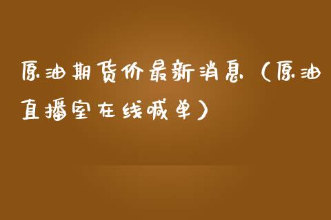 原油期货价最新消息（原油直播室在线喊单）