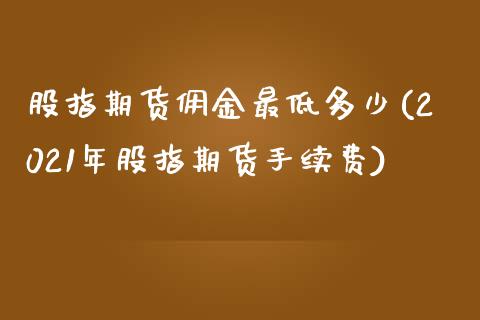 股指期货佣金最低多少(2021年股指期货手续费)