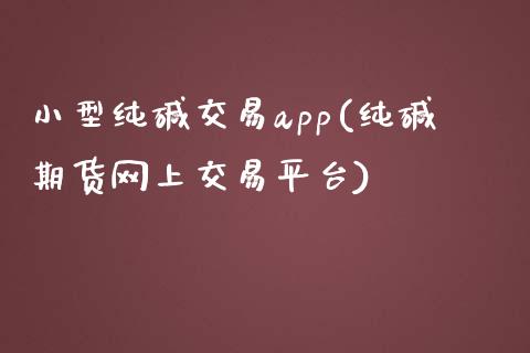 小型纯碱交易app(纯碱期货网上交易平台)