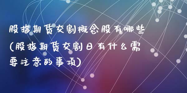 股指期货交割概念股有哪些(股指期货交割日有什么需要注意的事项)