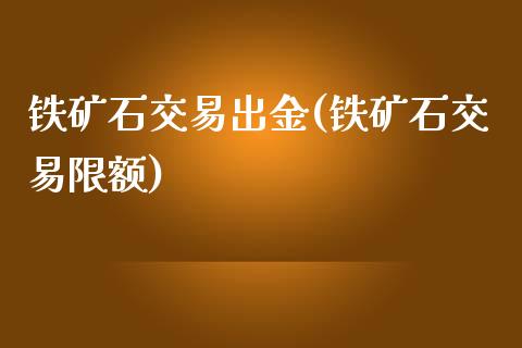 铁矿石交易出金(铁矿石交易限额)