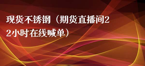 现货不锈钢（期货直播间22小时在线喊单）