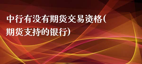 中行有没有期货交易资格(期货支持的银行)