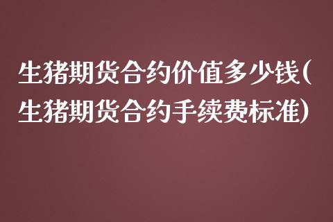 生猪期货合约价值多少钱(生猪期货合约手续费标准)